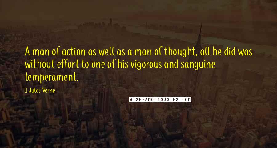 Jules Verne Quotes: A man of action as well as a man of thought, all he did was without effort to one of his vigorous and sanguine temperament.