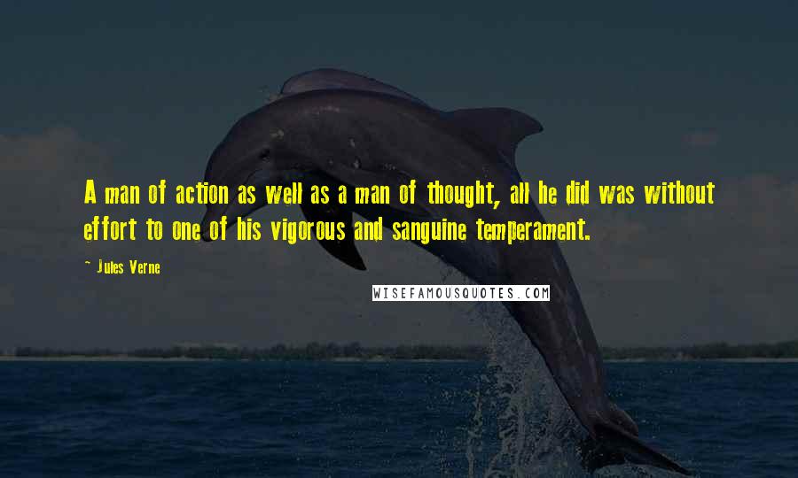 Jules Verne Quotes: A man of action as well as a man of thought, all he did was without effort to one of his vigorous and sanguine temperament.