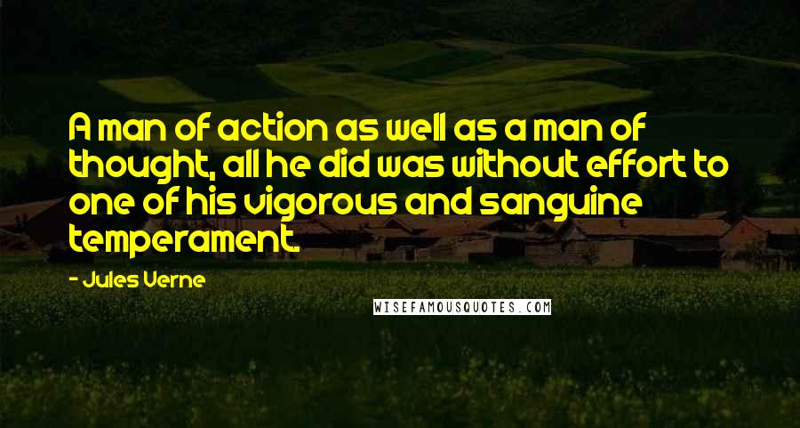 Jules Verne Quotes: A man of action as well as a man of thought, all he did was without effort to one of his vigorous and sanguine temperament.