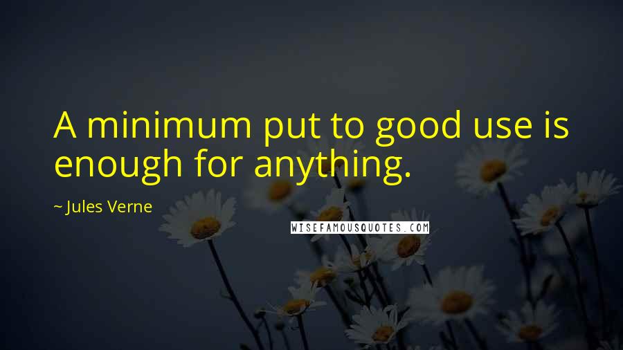 Jules Verne Quotes: A minimum put to good use is enough for anything.