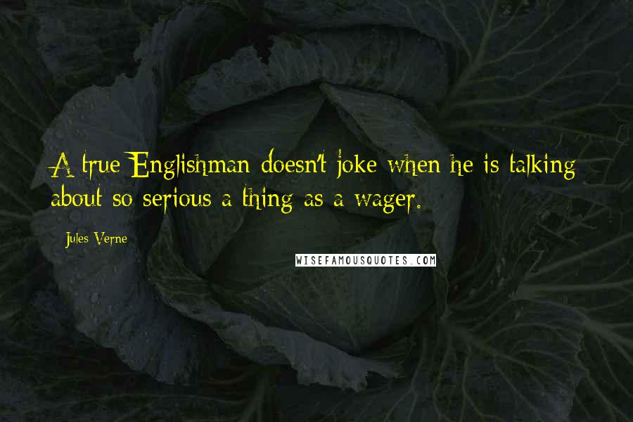 Jules Verne Quotes: A true Englishman doesn't joke when he is talking about so serious a thing as a wager.