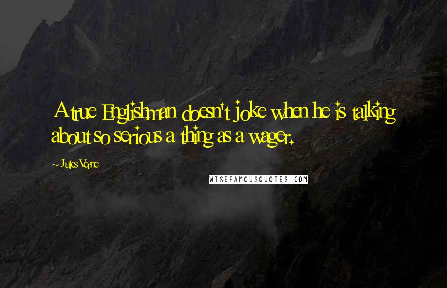 Jules Verne Quotes: A true Englishman doesn't joke when he is talking about so serious a thing as a wager.