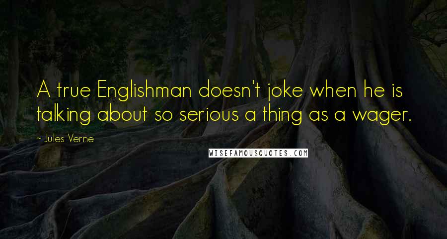 Jules Verne Quotes: A true Englishman doesn't joke when he is talking about so serious a thing as a wager.