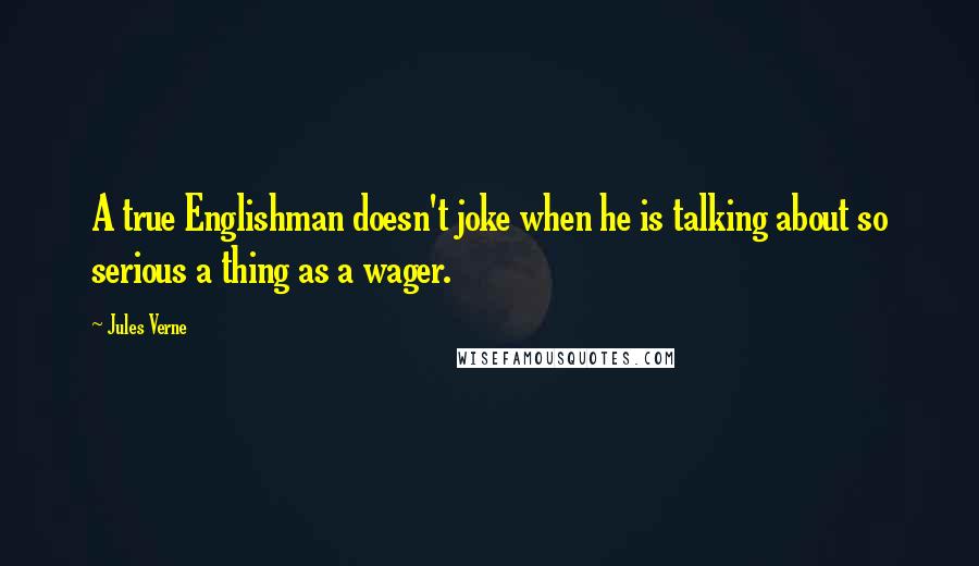 Jules Verne Quotes: A true Englishman doesn't joke when he is talking about so serious a thing as a wager.