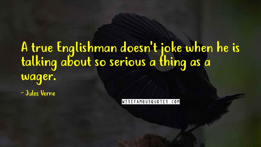 Jules Verne Quotes: A true Englishman doesn't joke when he is talking about so serious a thing as a wager.