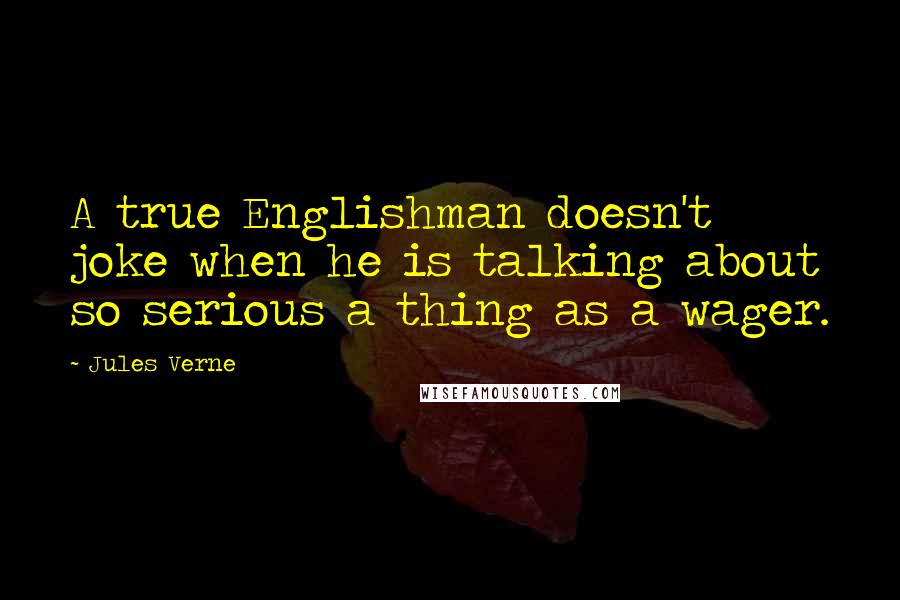 Jules Verne Quotes: A true Englishman doesn't joke when he is talking about so serious a thing as a wager.