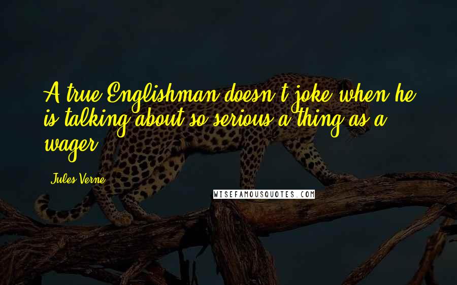 Jules Verne Quotes: A true Englishman doesn't joke when he is talking about so serious a thing as a wager.