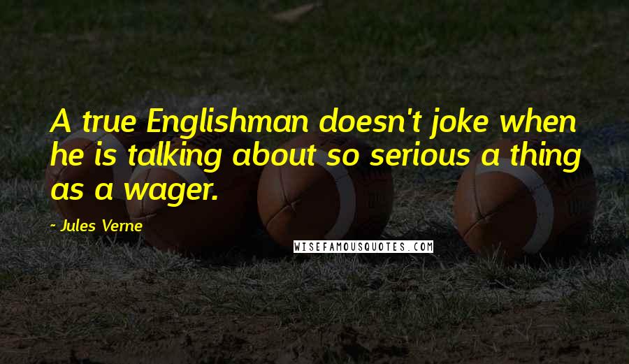 Jules Verne Quotes: A true Englishman doesn't joke when he is talking about so serious a thing as a wager.