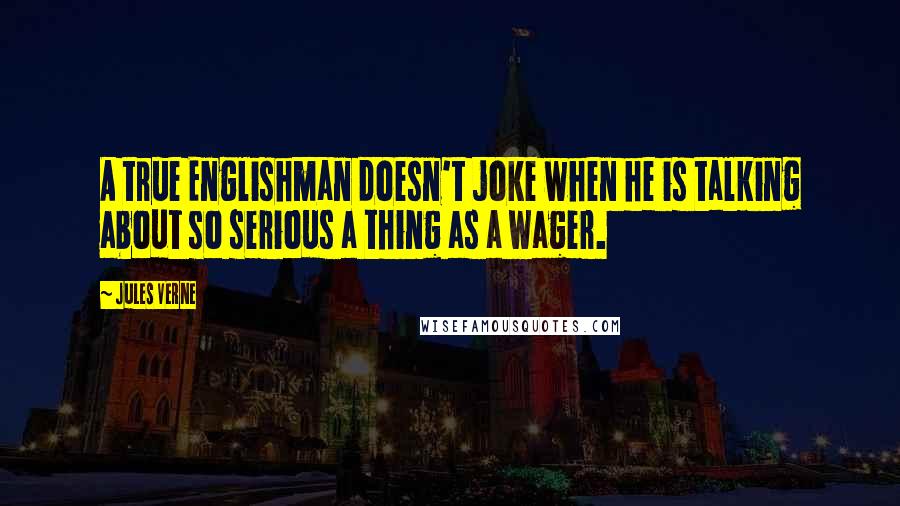 Jules Verne Quotes: A true Englishman doesn't joke when he is talking about so serious a thing as a wager.