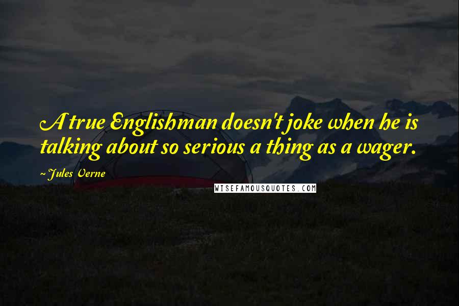 Jules Verne Quotes: A true Englishman doesn't joke when he is talking about so serious a thing as a wager.