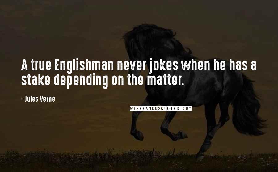 Jules Verne Quotes: A true Englishman never jokes when he has a stake depending on the matter.