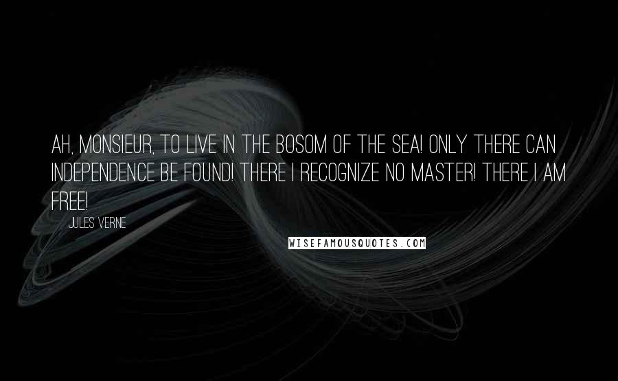 Jules Verne Quotes: Ah, monsieur, to live in the bosom of the sea! Only there can independence be found! There I recognize no master! There I am free!