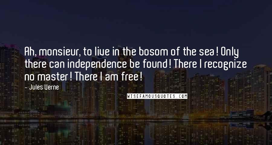 Jules Verne Quotes: Ah, monsieur, to live in the bosom of the sea! Only there can independence be found! There I recognize no master! There I am free!