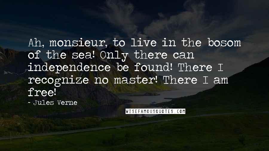 Jules Verne Quotes: Ah, monsieur, to live in the bosom of the sea! Only there can independence be found! There I recognize no master! There I am free!