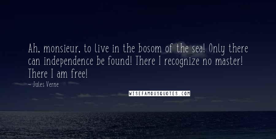 Jules Verne Quotes: Ah, monsieur, to live in the bosom of the sea! Only there can independence be found! There I recognize no master! There I am free!