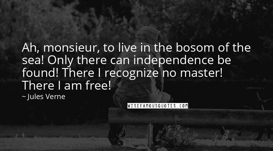 Jules Verne Quotes: Ah, monsieur, to live in the bosom of the sea! Only there can independence be found! There I recognize no master! There I am free!