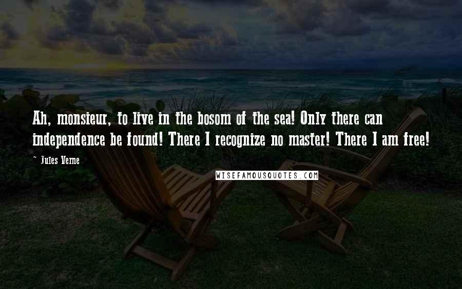 Jules Verne Quotes: Ah, monsieur, to live in the bosom of the sea! Only there can independence be found! There I recognize no master! There I am free!