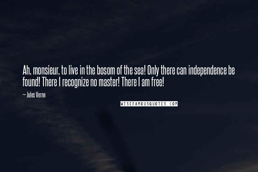 Jules Verne Quotes: Ah, monsieur, to live in the bosom of the sea! Only there can independence be found! There I recognize no master! There I am free!