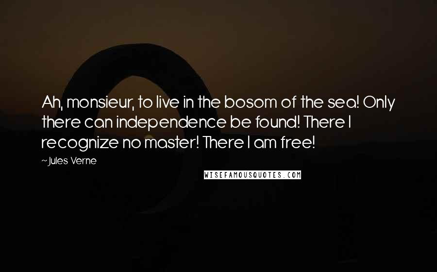 Jules Verne Quotes: Ah, monsieur, to live in the bosom of the sea! Only there can independence be found! There I recognize no master! There I am free!