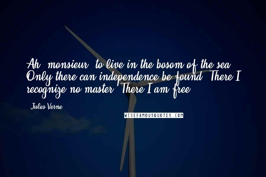 Jules Verne Quotes: Ah, monsieur, to live in the bosom of the sea! Only there can independence be found! There I recognize no master! There I am free!