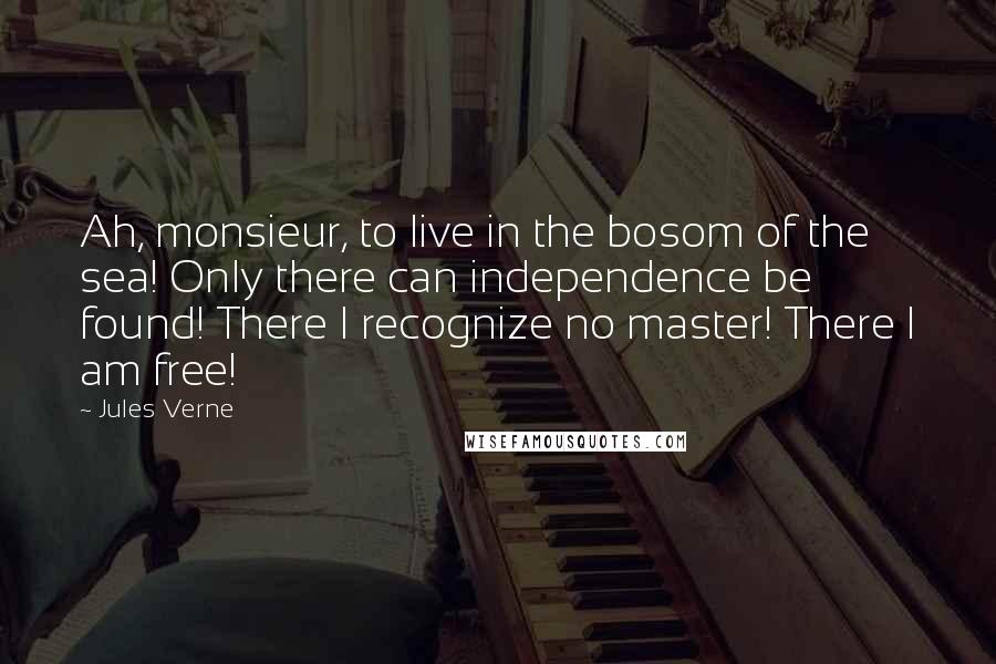 Jules Verne Quotes: Ah, monsieur, to live in the bosom of the sea! Only there can independence be found! There I recognize no master! There I am free!