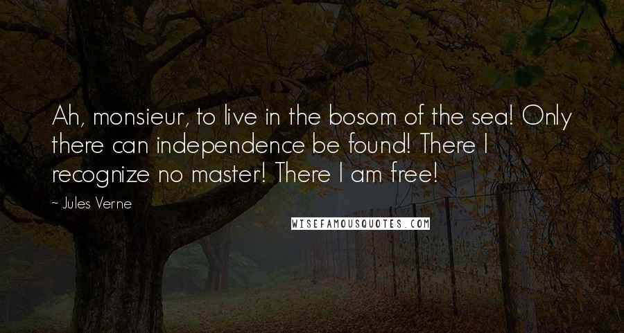 Jules Verne Quotes: Ah, monsieur, to live in the bosom of the sea! Only there can independence be found! There I recognize no master! There I am free!