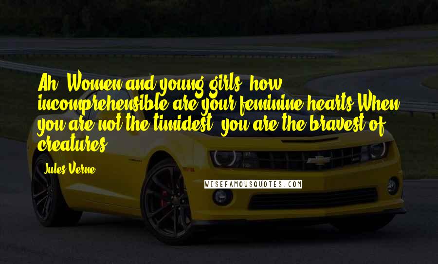 Jules Verne Quotes: Ah! Women and young girls, how incomprehensible are your feminine hearts!When you are not the timidest, you are the bravest of creatures