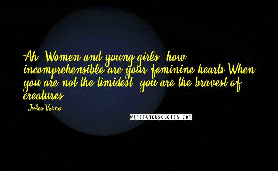 Jules Verne Quotes: Ah! Women and young girls, how incomprehensible are your feminine hearts!When you are not the timidest, you are the bravest of creatures