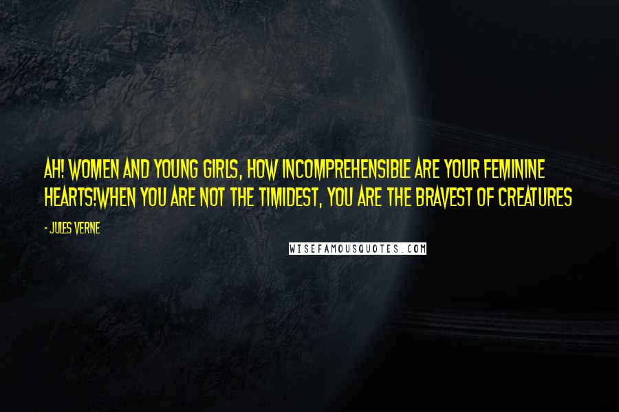 Jules Verne Quotes: Ah! Women and young girls, how incomprehensible are your feminine hearts!When you are not the timidest, you are the bravest of creatures