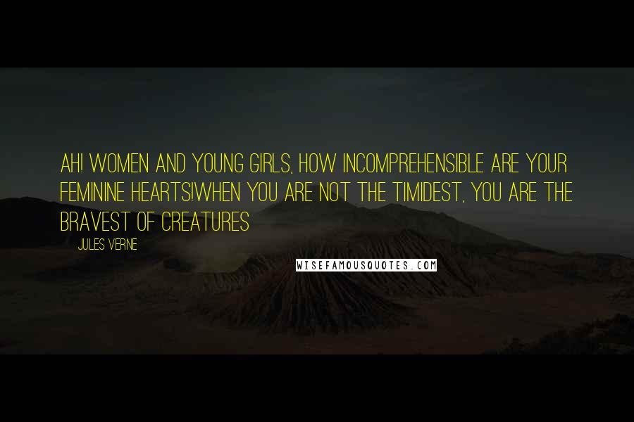 Jules Verne Quotes: Ah! Women and young girls, how incomprehensible are your feminine hearts!When you are not the timidest, you are the bravest of creatures