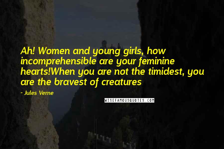 Jules Verne Quotes: Ah! Women and young girls, how incomprehensible are your feminine hearts!When you are not the timidest, you are the bravest of creatures