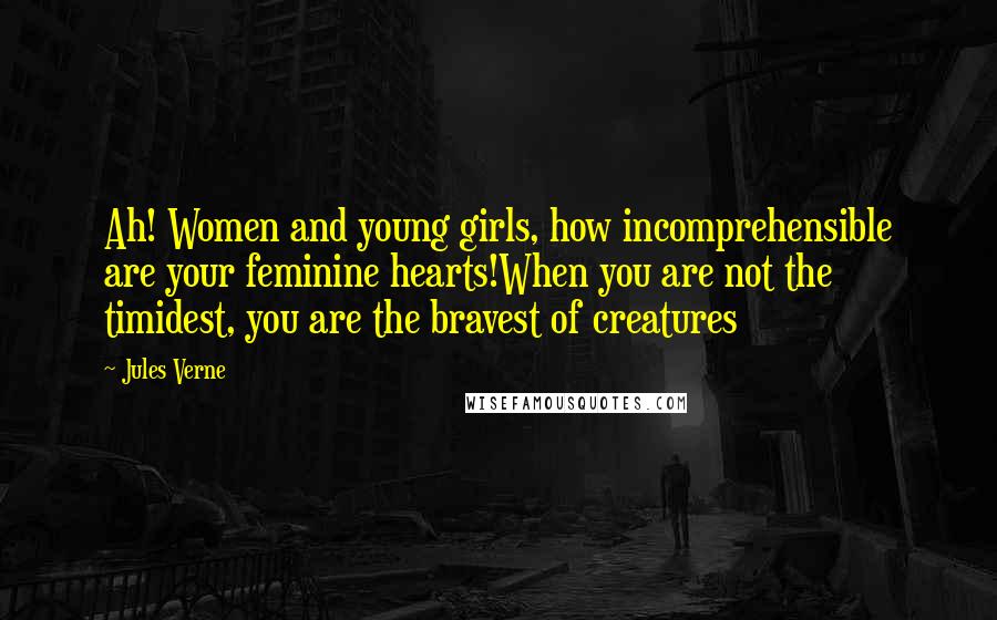 Jules Verne Quotes: Ah! Women and young girls, how incomprehensible are your feminine hearts!When you are not the timidest, you are the bravest of creatures