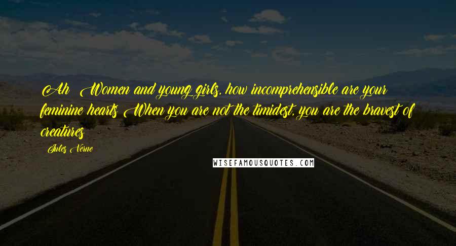 Jules Verne Quotes: Ah! Women and young girls, how incomprehensible are your feminine hearts!When you are not the timidest, you are the bravest of creatures