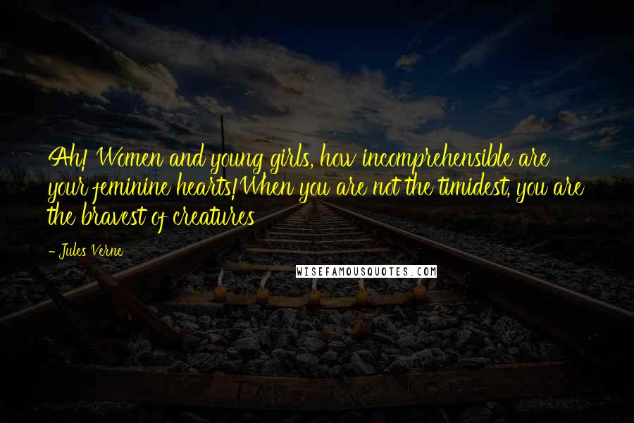 Jules Verne Quotes: Ah! Women and young girls, how incomprehensible are your feminine hearts!When you are not the timidest, you are the bravest of creatures