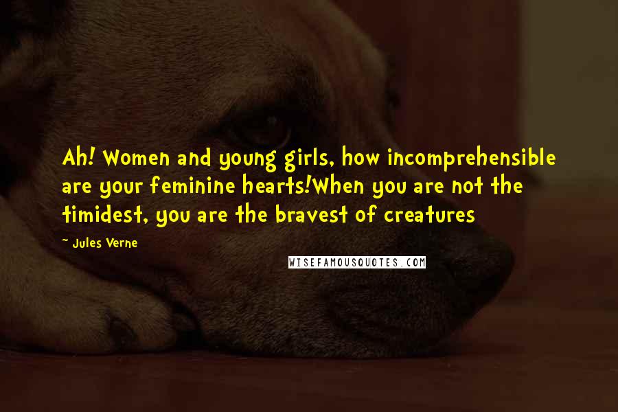 Jules Verne Quotes: Ah! Women and young girls, how incomprehensible are your feminine hearts!When you are not the timidest, you are the bravest of creatures