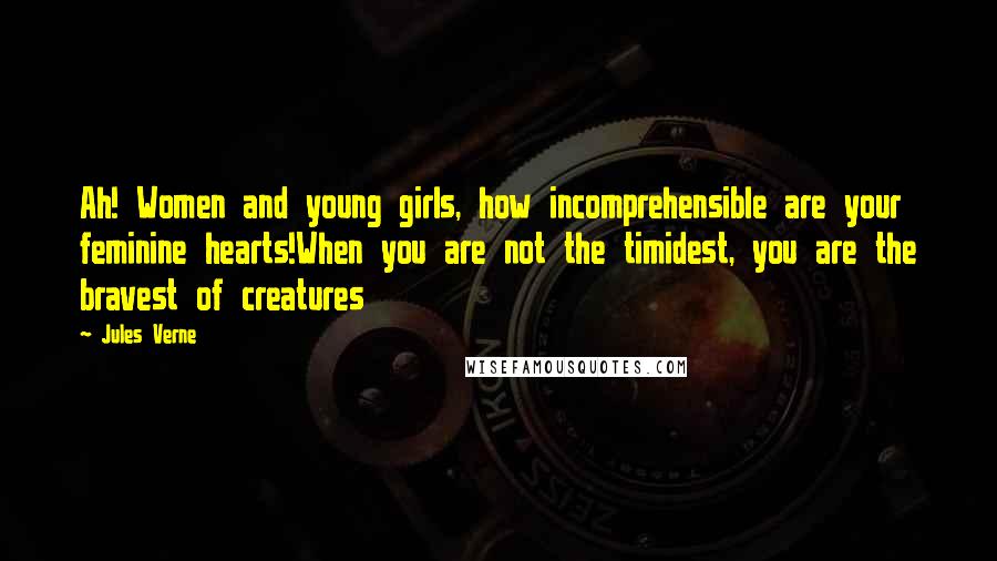 Jules Verne Quotes: Ah! Women and young girls, how incomprehensible are your feminine hearts!When you are not the timidest, you are the bravest of creatures