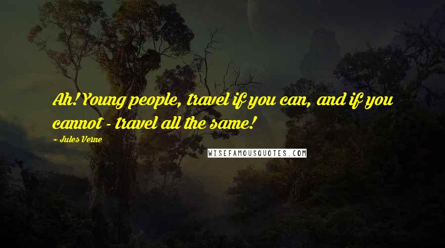 Jules Verne Quotes: Ah! Young people, travel if you can, and if you cannot - travel all the same!