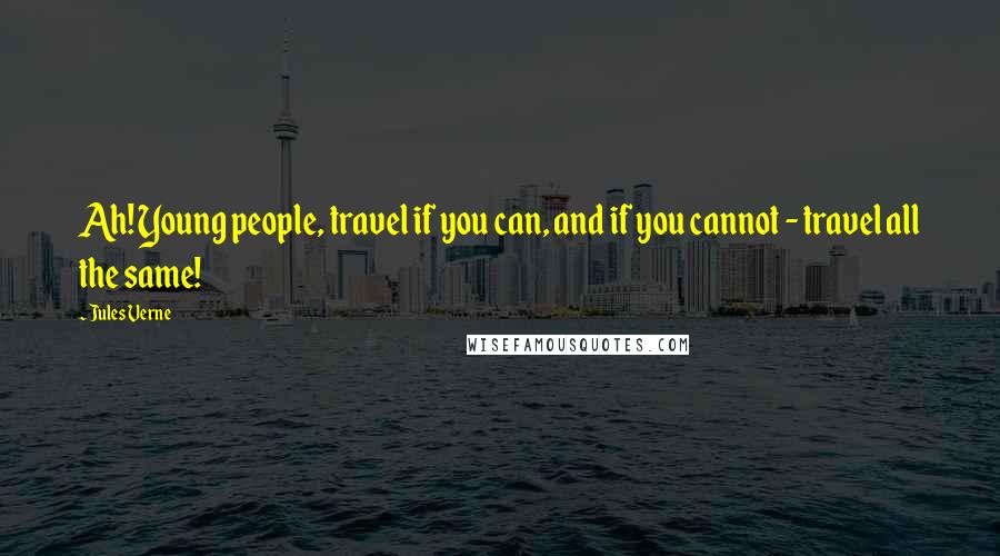 Jules Verne Quotes: Ah! Young people, travel if you can, and if you cannot - travel all the same!