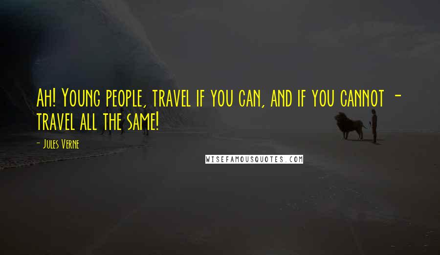 Jules Verne Quotes: Ah! Young people, travel if you can, and if you cannot - travel all the same!