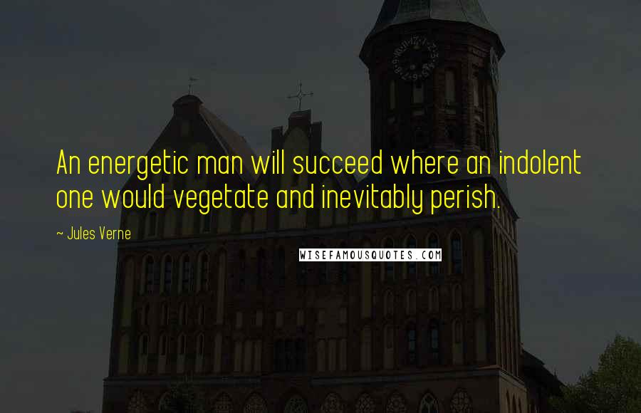 Jules Verne Quotes: An energetic man will succeed where an indolent one would vegetate and inevitably perish.