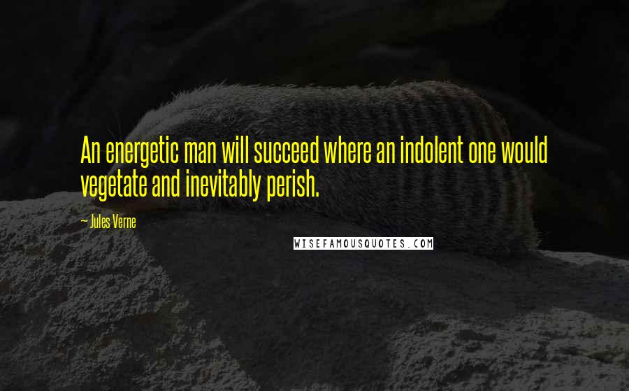 Jules Verne Quotes: An energetic man will succeed where an indolent one would vegetate and inevitably perish.
