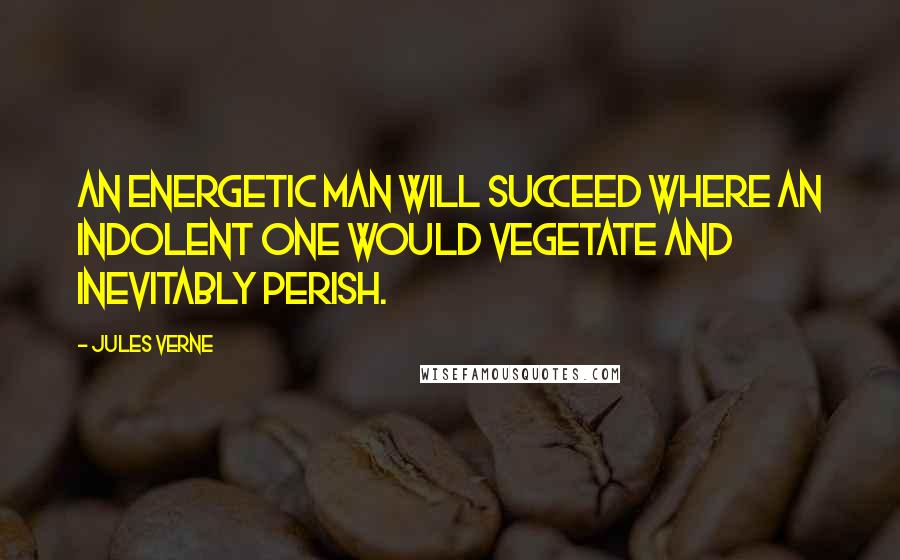 Jules Verne Quotes: An energetic man will succeed where an indolent one would vegetate and inevitably perish.