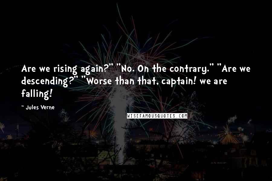 Jules Verne Quotes: Are we rising again?" "No. On the contrary." "Are we descending?" "Worse than that, captain! we are falling!