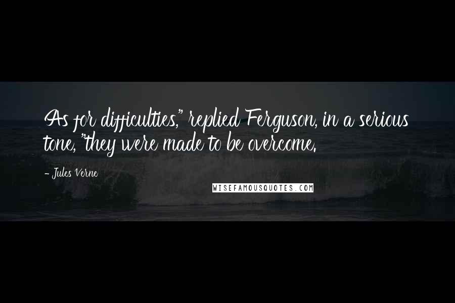Jules Verne Quotes: As for difficulties," replied Ferguson, in a serious tone, "they were made to be overcome.