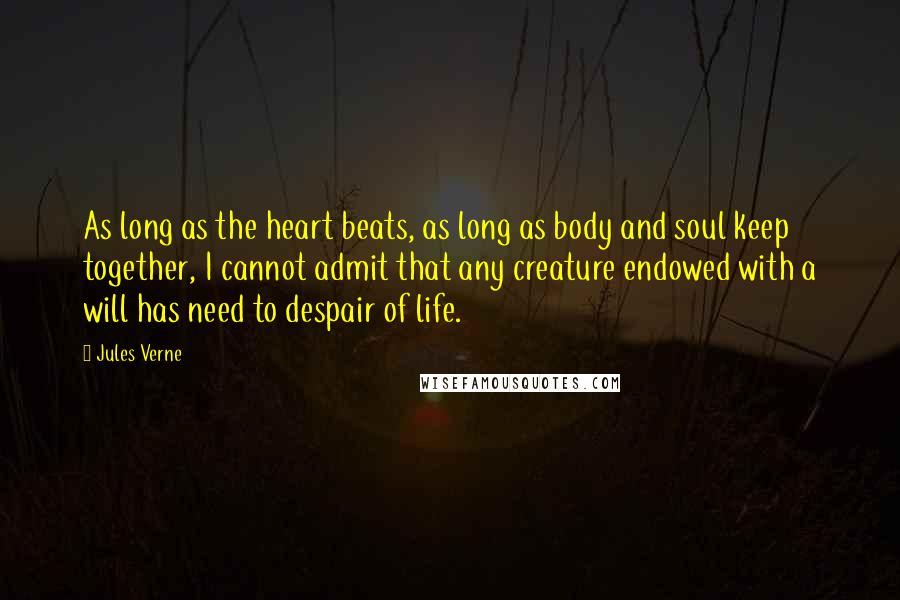 Jules Verne Quotes: As long as the heart beats, as long as body and soul keep together, I cannot admit that any creature endowed with a will has need to despair of life.