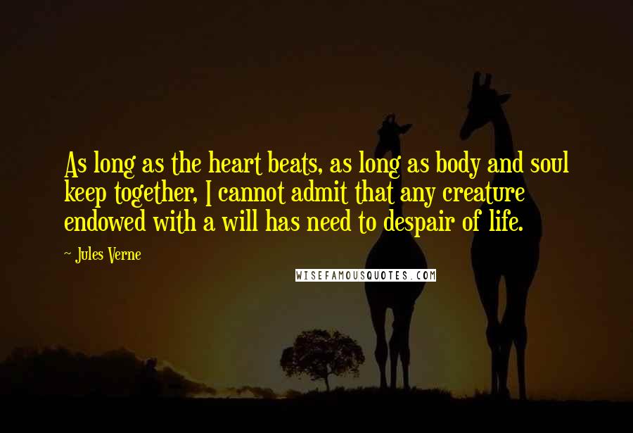 Jules Verne Quotes: As long as the heart beats, as long as body and soul keep together, I cannot admit that any creature endowed with a will has need to despair of life.