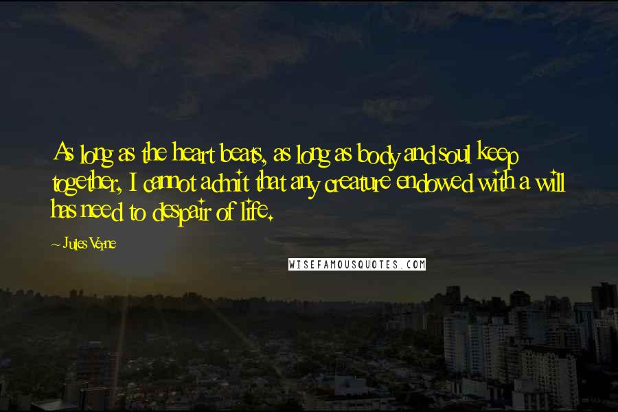 Jules Verne Quotes: As long as the heart beats, as long as body and soul keep together, I cannot admit that any creature endowed with a will has need to despair of life.