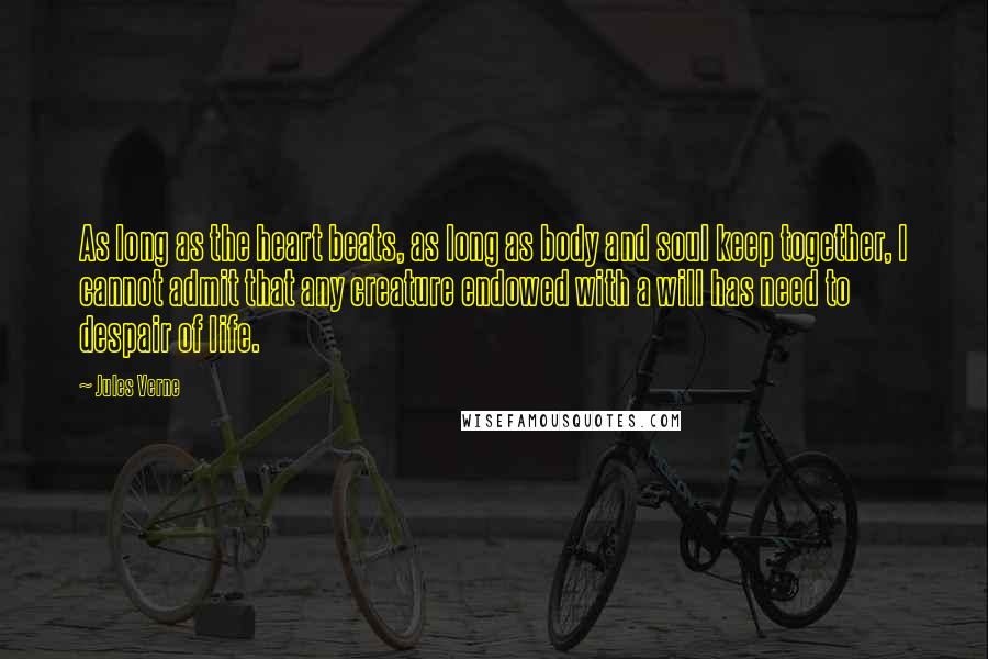 Jules Verne Quotes: As long as the heart beats, as long as body and soul keep together, I cannot admit that any creature endowed with a will has need to despair of life.