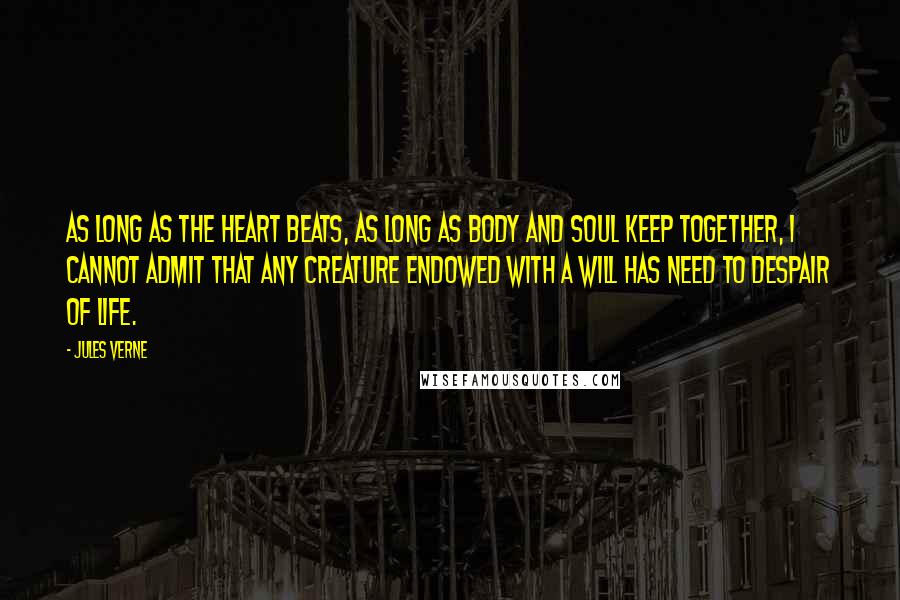 Jules Verne Quotes: As long as the heart beats, as long as body and soul keep together, I cannot admit that any creature endowed with a will has need to despair of life.