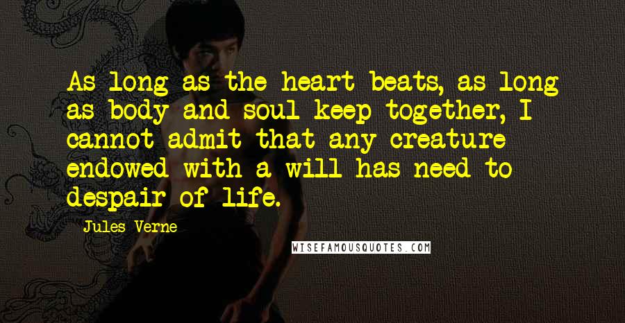 Jules Verne Quotes: As long as the heart beats, as long as body and soul keep together, I cannot admit that any creature endowed with a will has need to despair of life.